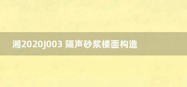 湘2020J003 隔声砂浆楼面构造图集